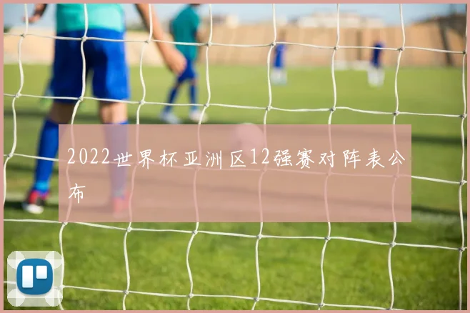 2022世界杯亚洲区12强赛对阵表公布
