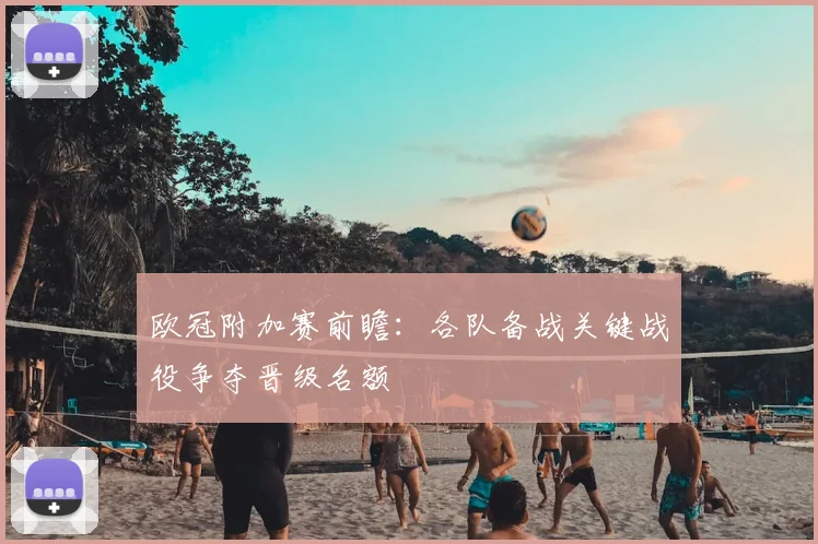 欧冠附加赛前瞻:各队备战关键战役争夺晋级名额