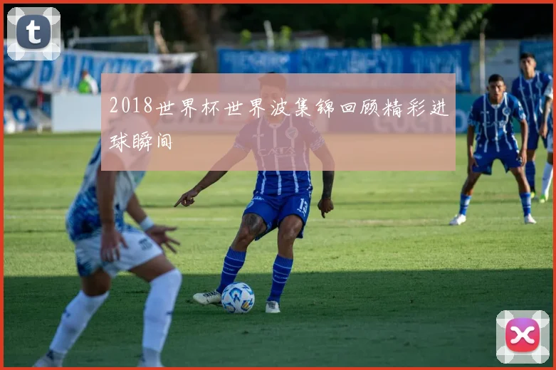 2018世界杯世界波集锦回顾精彩进球瞬间