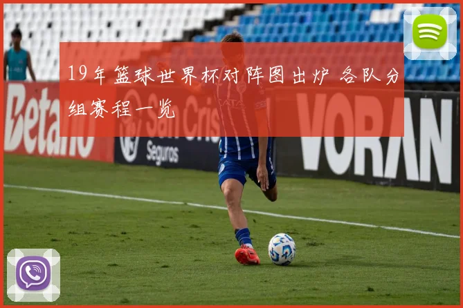 19年篮球世界杯对阵图出炉 各队分组赛程一览