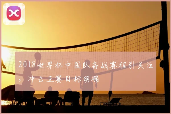 2018世界杯中国队备战赛程引关注，冲击正赛目标明确
