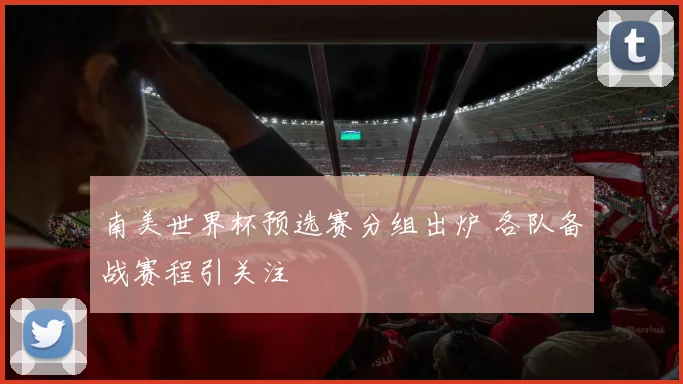 南美世界杯预选赛分组出炉 各队备战赛程引关注